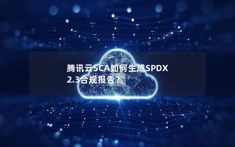 腾讯云SCA如何生成SPDX 2.3合规报告？