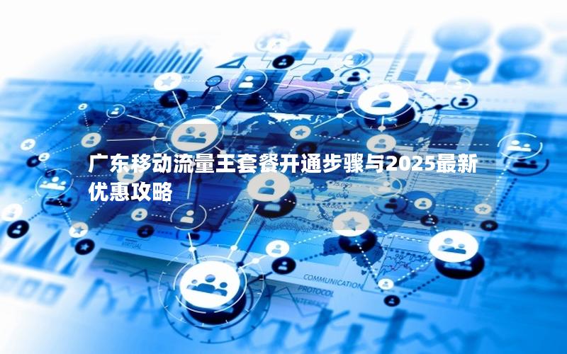 广东移动流量王套餐开通步骤与2025最新优惠攻略