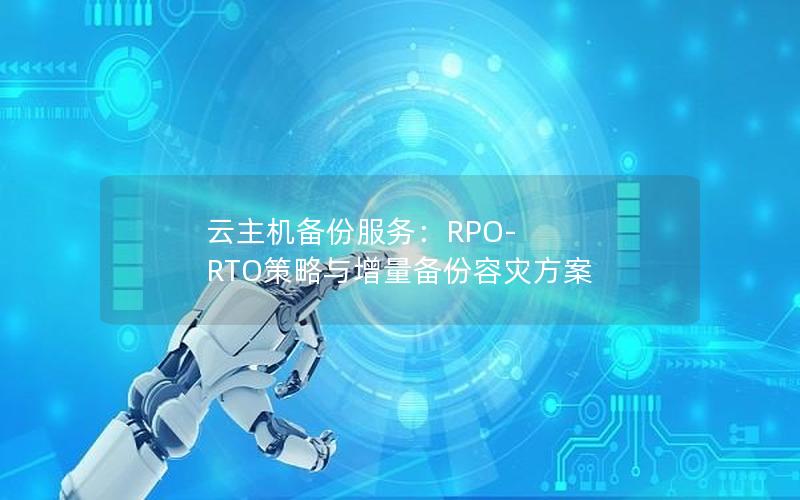 云主机备份服务：RPO-RTO策略与增量备份容灾方案