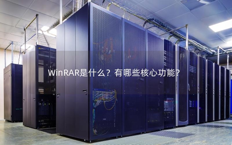 WinRAR是什么？有哪些核心功能？