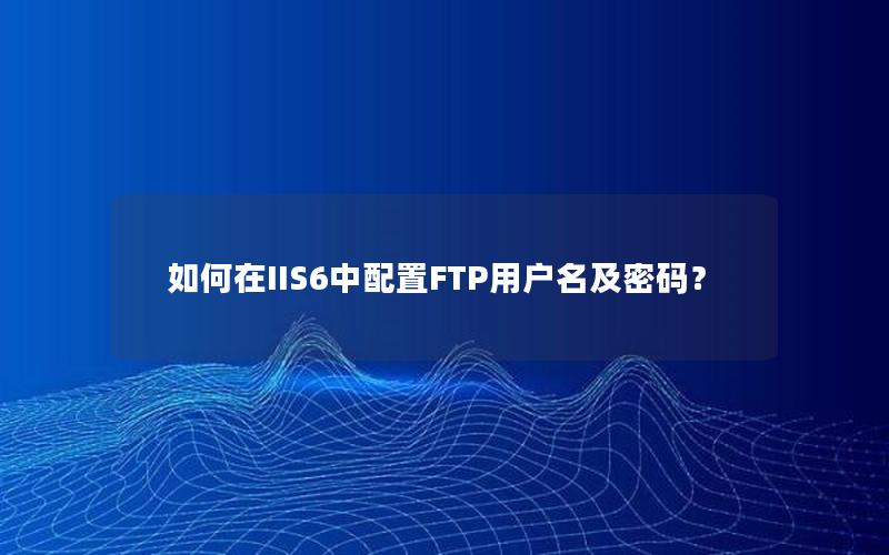 如何在IIS6中配置FTP用户名及密码？