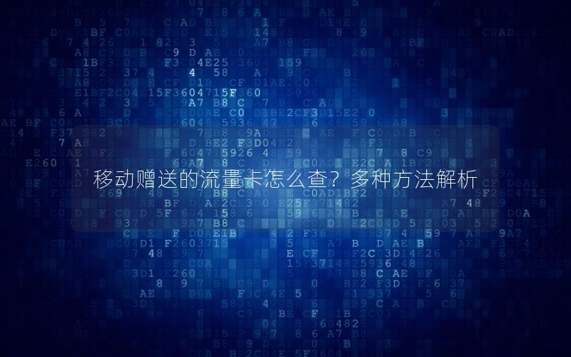 移动赠送的流量卡怎么查？多种方法解析