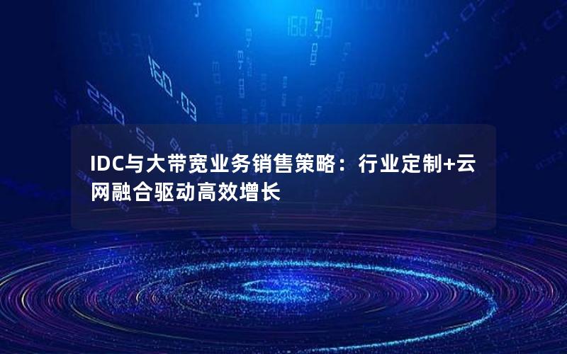 IDC与大带宽业务销售策略：行业定制+云网融合驱动高效增长