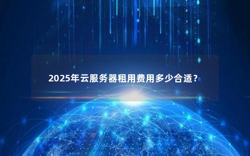 2025年云服务器租用费用多少合适？