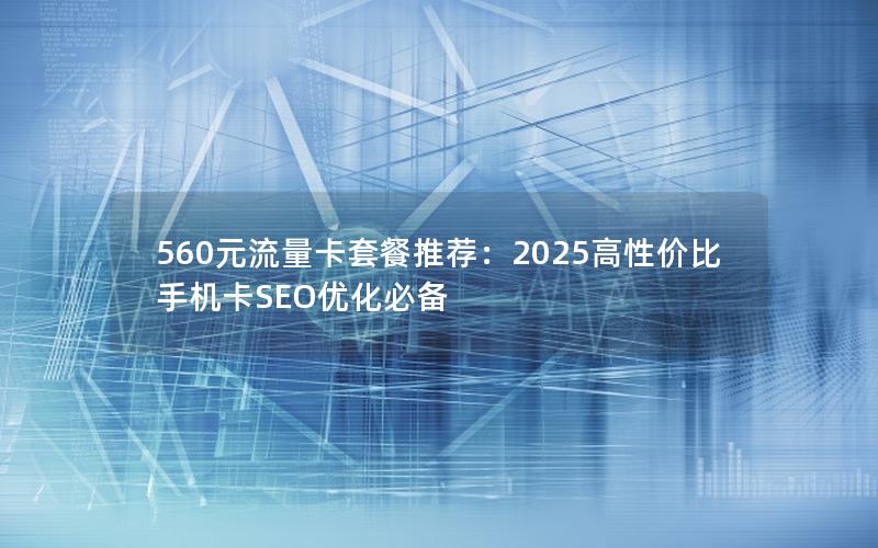 560元流量卡套餐推荐：2025高性价比手机卡SEO优化必备