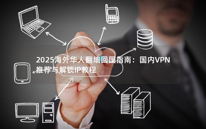 2025海外华人翻墙回国指南：国内VPN推荐与解锁IP教程