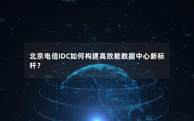 北京电信IDC如何构建高效能数据中心新标杆？