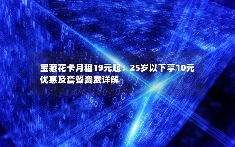 宝藏花卡月租19元起：25岁以下享10元优惠及套餐资费详解