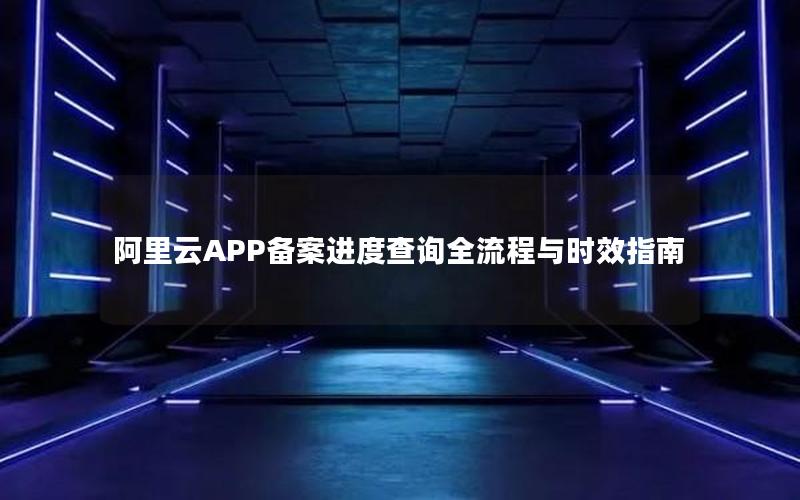 阿里云APP备案进度查询全流程与时效指南