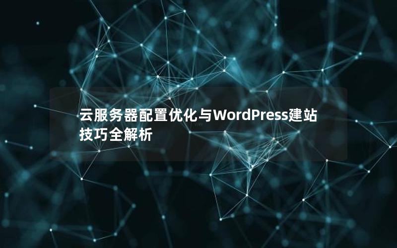 云服务器配置优化与WordPress建站技巧全解析