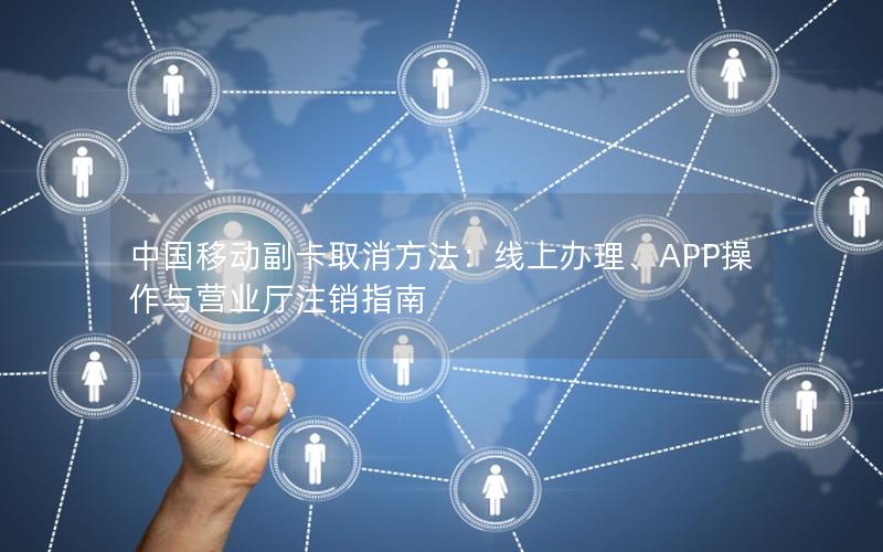 中国移动副卡取消方法：线上办理、APP操作与营业厅注销指南