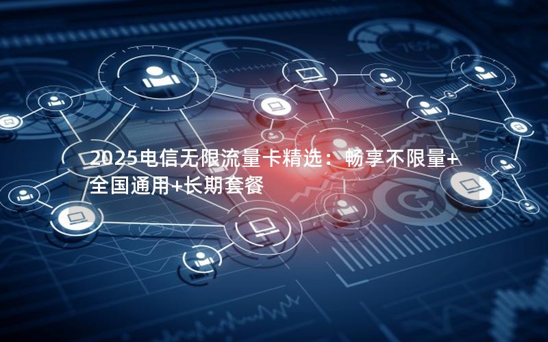 2025电信无限流量卡精选：畅享不限量+全国通用+长期套餐