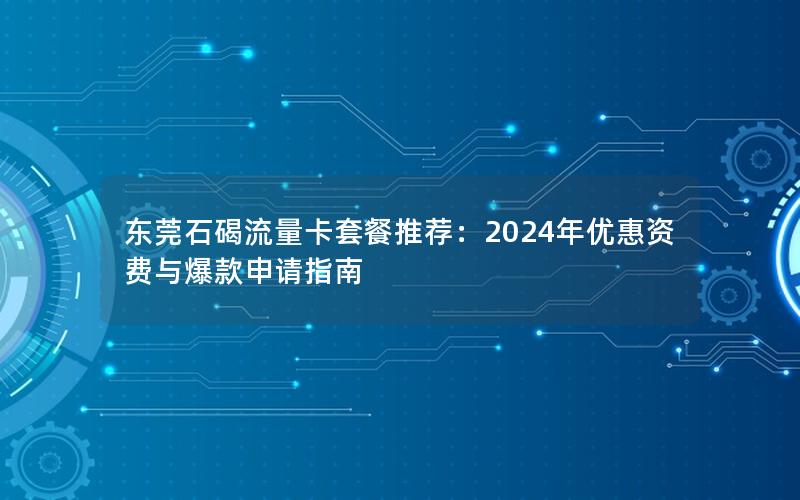 东莞石碣流量卡套餐推荐：2024年优惠资费与爆款申请指南