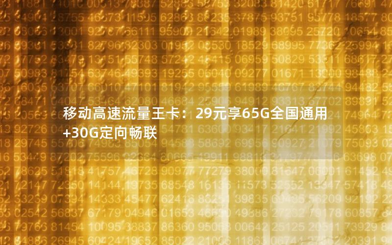 移动高速流量王卡：29元享65G全国通用+30G定向畅联