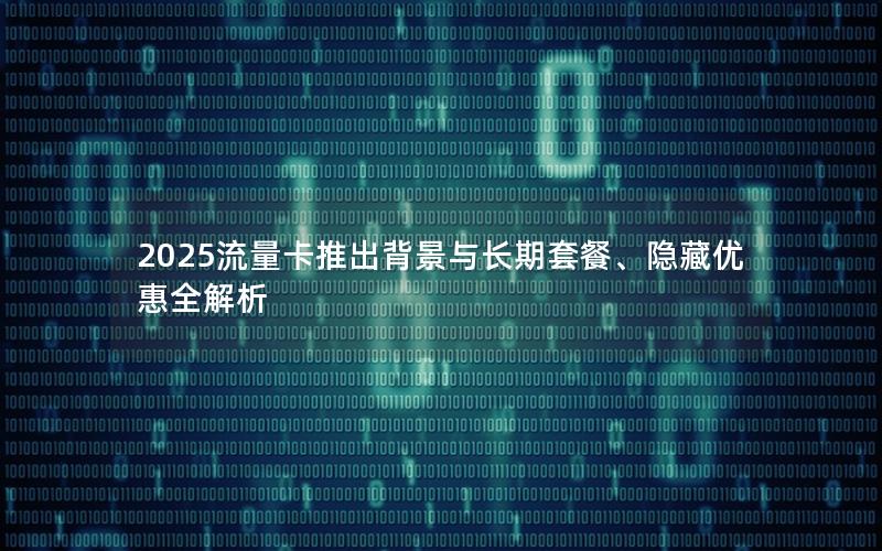 2025流量卡推出背景与长期套餐、隐藏优惠全解析