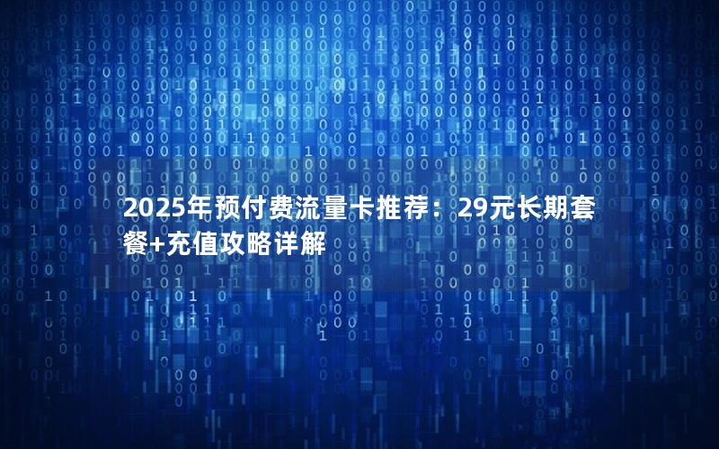 2025年预付费流量卡推荐：29元长期套餐+充值攻略详解