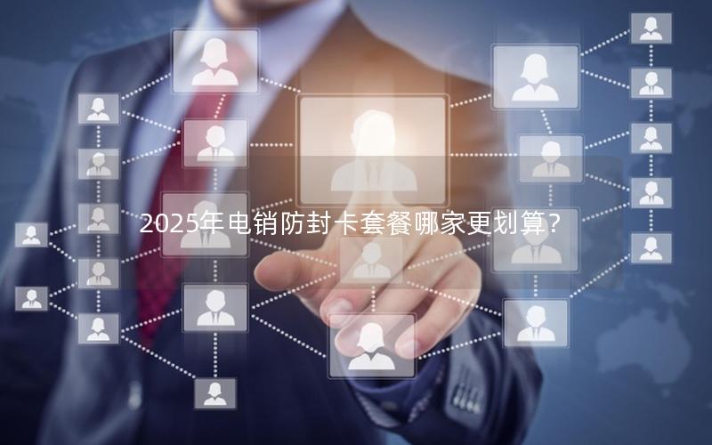 2025年电销防封卡套餐哪家更划算？