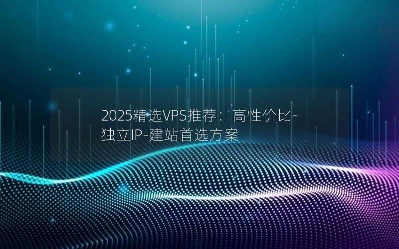 2025精选VPS推荐：高性价比-独立IP-建站首选方案