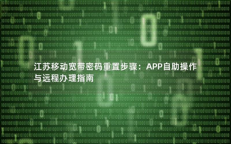 江苏移动宽带密码重置步骤：APP自助操作与远程办理指南