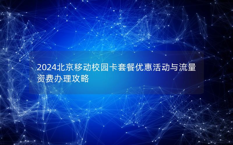 2024北京移动校园卡套餐优惠活动与流量资费办理攻略