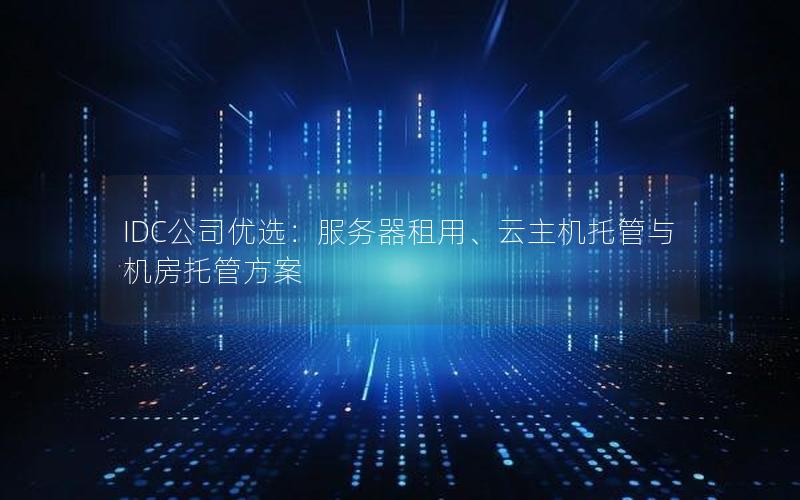 IDC公司优选：服务器租用、云主机托管与机房托管方案