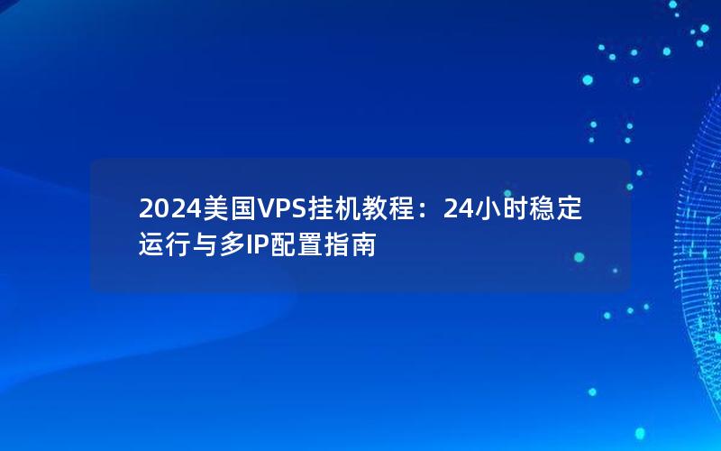 2024美国VPS挂机教程：24小时稳定运行与多IP配置指南