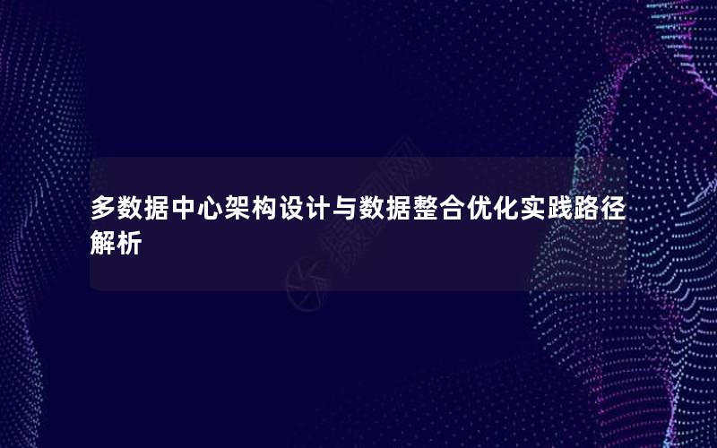 多数据中心架构设计与数据整合优化实践路径解析