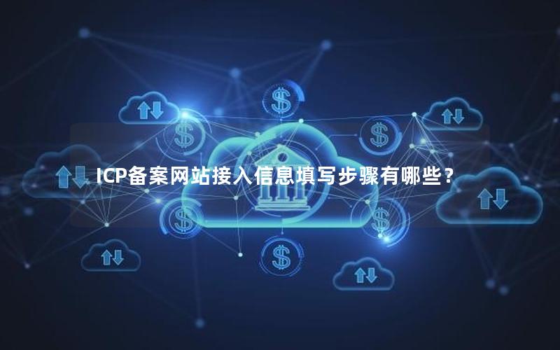 ICP备案网站接入信息填写步骤有哪些？