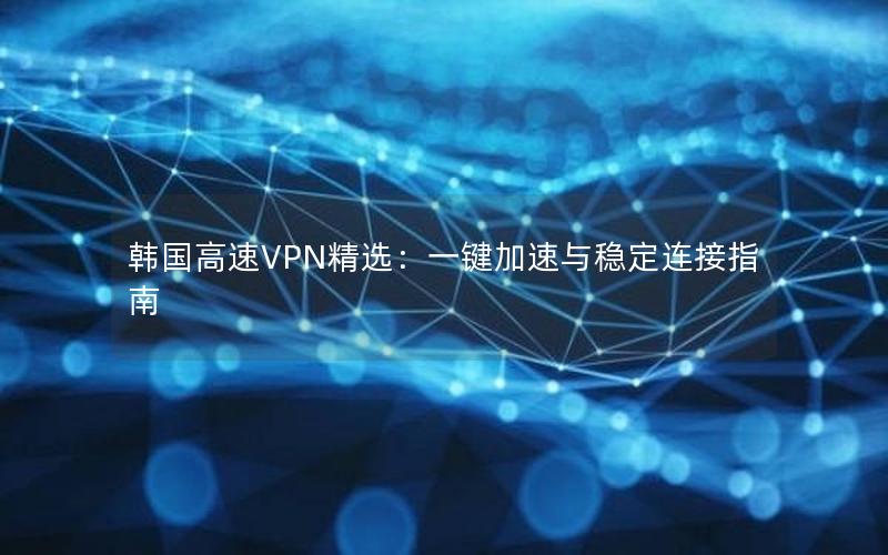 韩国高速VPN精选：一键加速与稳定连接指南