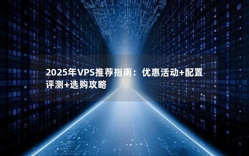 2025年VPS推荐指南：优惠活动+配置评测+选购攻略