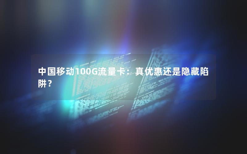 中国移动100G流量卡：真优惠还是隐藏陷阱？