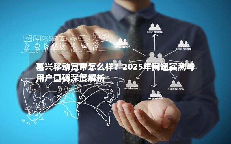 嘉兴移动宽带怎么样？2025年网速实测与用户口碑深度解析