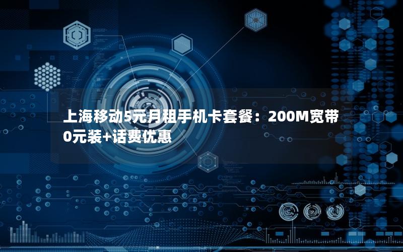 上海移动5元月租手机卡套餐：200M宽带0元装+话费优惠