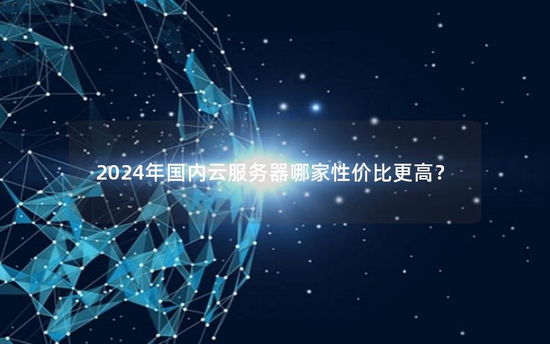 2024年国内云服务器哪家性价比更高？