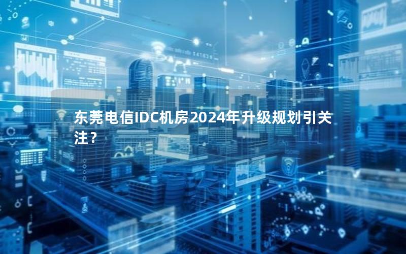 东莞电信IDC机房2024年升级规划引关注？