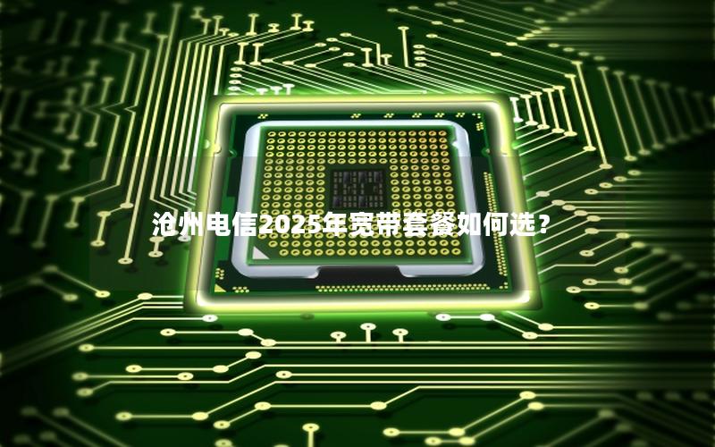 沧州电信2025年宽带套餐如何选？