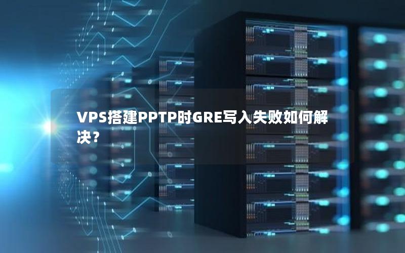 VPS搭建PPTP时GRE写入失败如何解决？