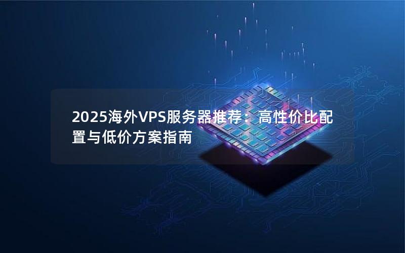 2025海外VPS服务器推荐：高性价比配置与低价方案指南