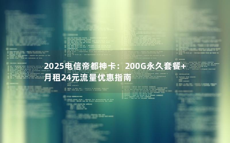 2025电信帝都神卡：200G永久套餐+月租24元流量优惠指南