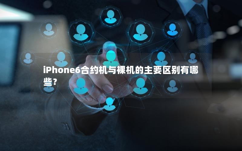 iPhone6合约机与裸机的主要区别有哪些？