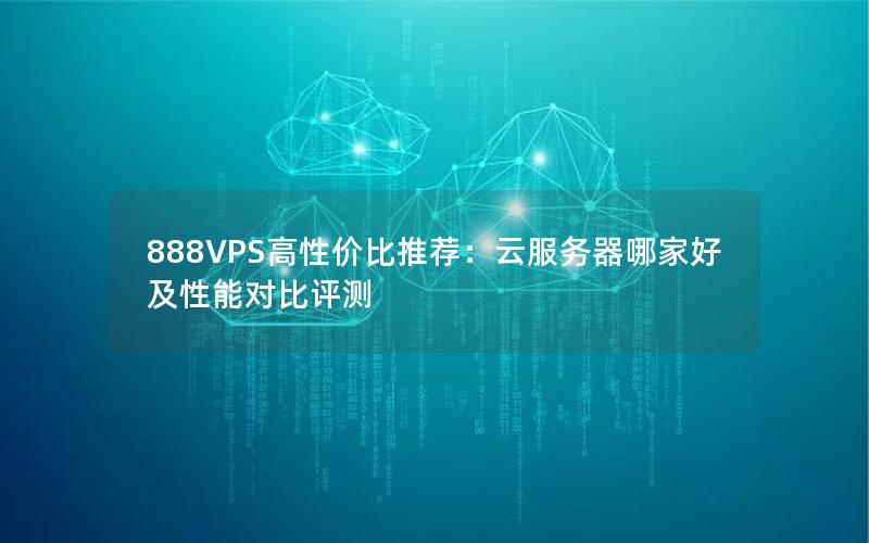 888VPS高性价比推荐：云服务器哪家好及性能对比评测