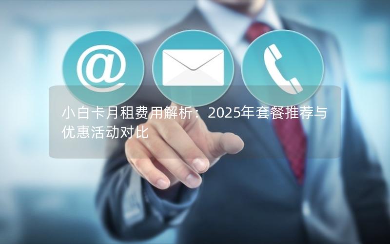 小白卡月租费用解析：2025年套餐推荐与优惠活动对比