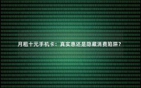 月租十元手机卡：真实惠还是隐藏消费陷阱？