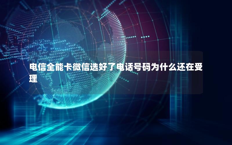 电信全能卡微信选好了电话号码为什么还在受理