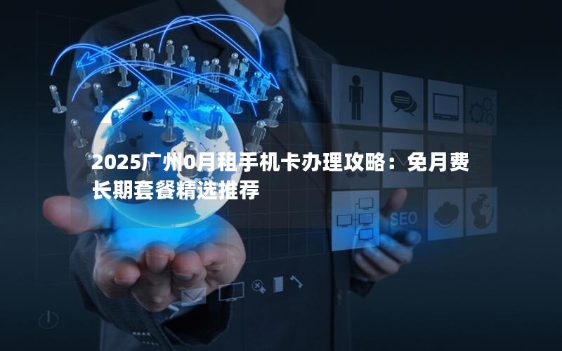 2025广州0月租手机卡办理攻略：免月费长期套餐精选推荐