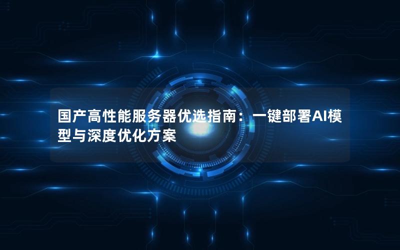 国产高性能服务器优选指南：一键部署AI模型与深度优化方案