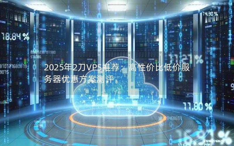 2025年2刀VPS推荐：高性价比低价服务器优惠方案测评