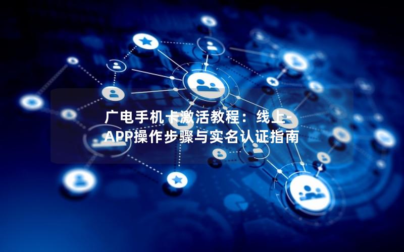 广电手机卡激活教程：线上-APP操作步骤与实名认证指南