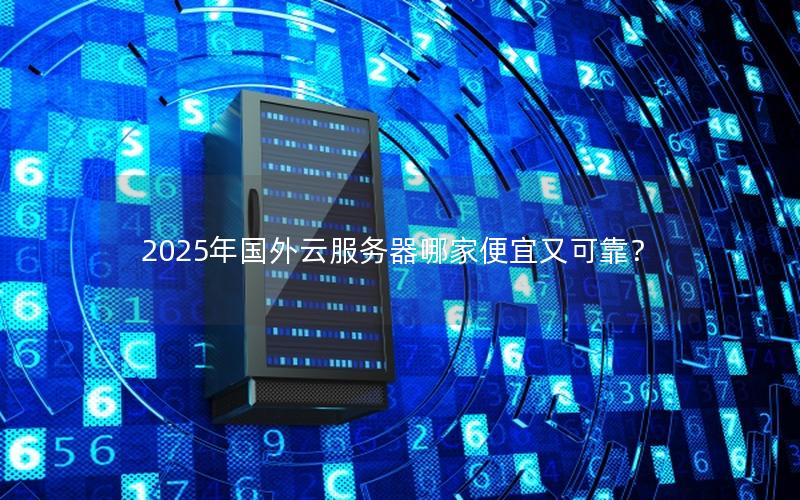 2025年国外云服务器哪家便宜又可靠？