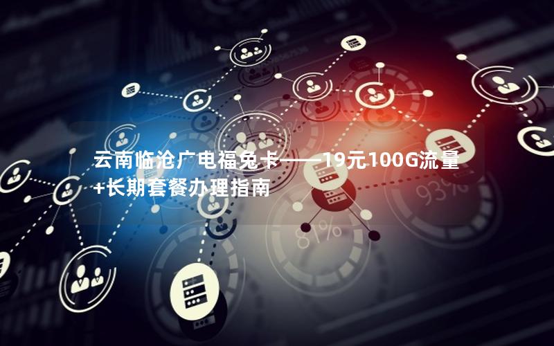 云南临沧广电福兔卡——19元100G流量+长期套餐办理指南